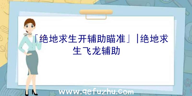 「绝地求生开辅助瞄准」|绝地求生飞龙辅助